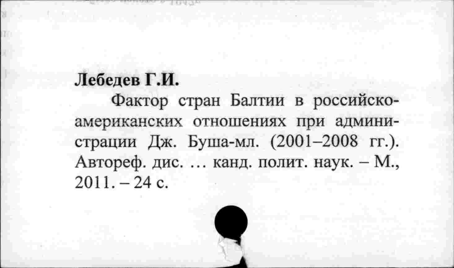 ﻿Лебедев Г.И.
Фактор стран Балтии в российско-американских отношениях при администрации Дж. Буша-мл. (2001-2008 гг.). Автореф. дис. ... канд. полит, наук. - М., 2011.-24 с.